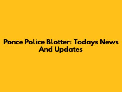 Ponce Police Blotter: Today's News And Updates
