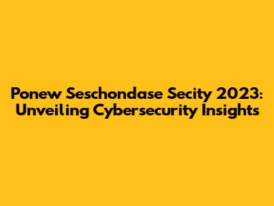 Ponew Seschondase Secity 2023: Unveiling Cybersecurity Insights