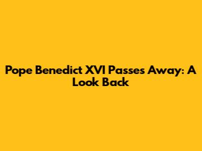 Pope Benedict XVI Passes Away: A Look Back