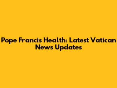 Pope Francis' Health: Latest Vatican News Updates