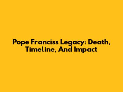 Pope Francis's Legacy: Death, Timeline, And Impact