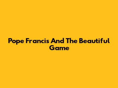 Pope Francis And The Beautiful Game
