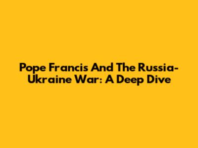 Pope Francis And The Russia-Ukraine War: A Deep Dive