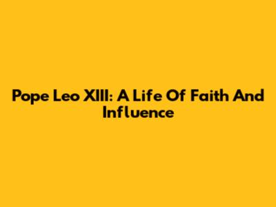 Pope Leo XIII: A Life Of Faith And Influence