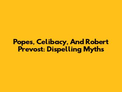 Popes, Celibacy, And Robert Prevost: Dispelling Myths