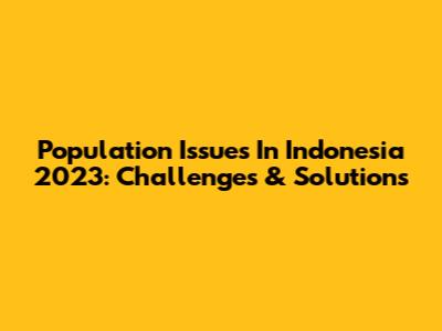 Population Issues In Indonesia 2023: Challenges & Solutions