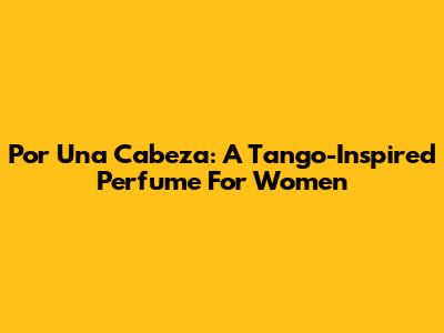 Por Una Cabeza: A Tango-Inspired Perfume For Women