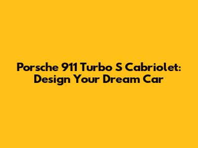 Porsche 911 Turbo S Cabriolet: Design Your Dream Car