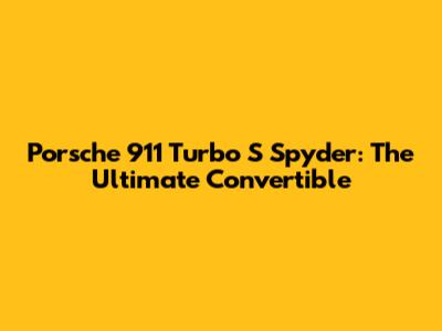 Porsche 911 Turbo S Spyder: The Ultimate Convertible