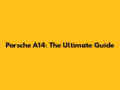Porsche A14: The Ultimate Guide
