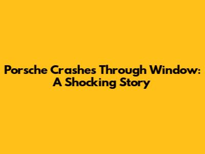 Porsche Crashes Through Window: A Shocking Story