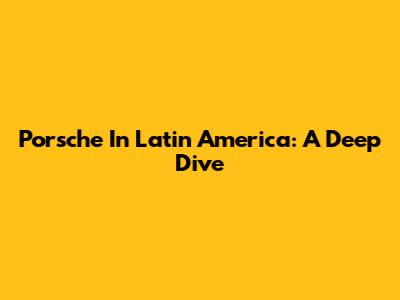 Porsche In Latin America: A Deep Dive