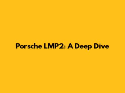 Porsche LMP2: A Deep Dive