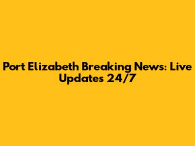 Port Elizabeth Breaking News: Live Updates 24/7