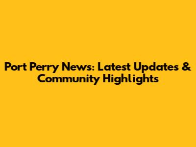 Port Perry News: Latest Updates & Community Highlights