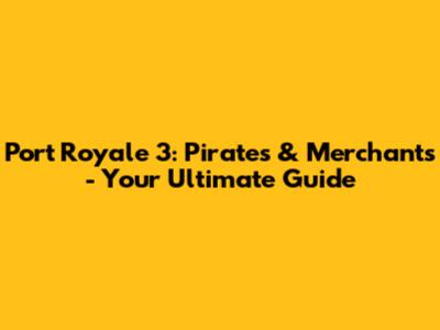 Port Royale 3: Pirates & Merchants - Your Ultimate Guide