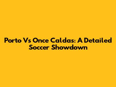 Porto Vs Once Caldas: A Detailed Soccer Showdown