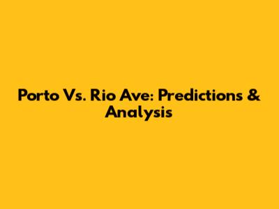 Porto Vs. Rio Ave: Predictions & Analysis