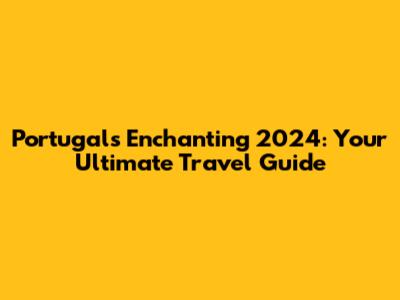 Portugal's Enchanting 2024: Your Ultimate Travel Guide