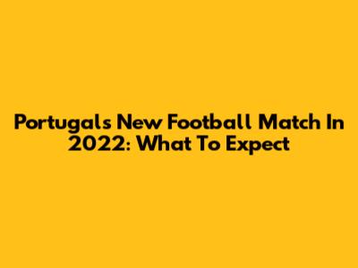 Portugal's New Football Match In 2022: What To Expect