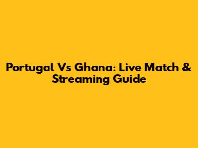 Portugal Vs Ghana: Live Match & Streaming Guide