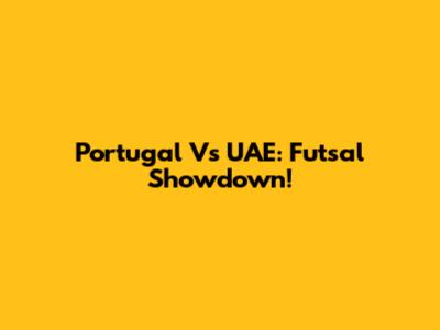 Portugal Vs UAE: Futsal Showdown!