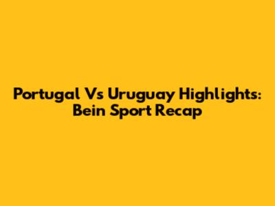 Portugal Vs Uruguay Highlights: Bein Sport Recap