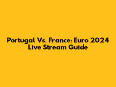 Portugal Vs. France: Euro 2024 Live Stream Guide