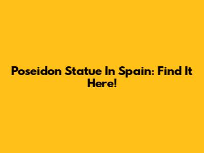 Poseidon Statue In Spain: Find It Here!