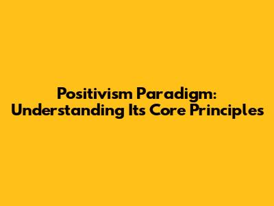 Positivism Paradigm: Understanding Its Core Principles