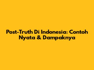 Post-Truth Di Indonesia: Contoh Nyata & Dampaknya