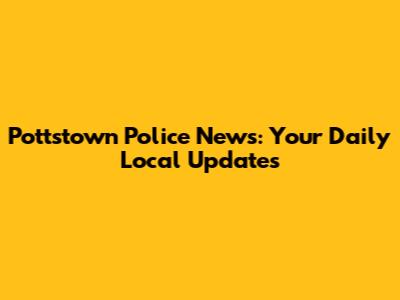 Pottstown Police News: Your Daily Local Updates