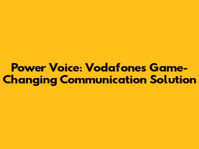 Power Voice: Vodafone's Game-Changing Communication Solution
