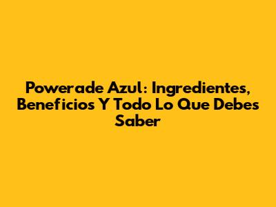 Powerade Azul: Ingredientes, Beneficios Y Todo Lo Que Debes Saber