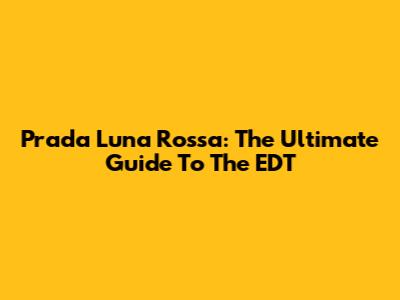 Prada Luna Rossa: The Ultimate Guide To The EDT