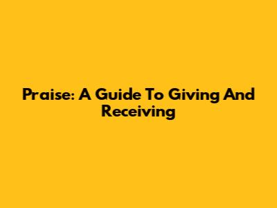 Praise: A Guide To Giving And Receiving