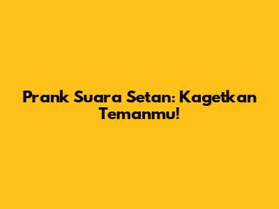 Prank Suara Setan: Kagetkan Temanmu!