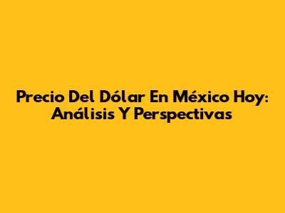 Precio Del Dólar En México Hoy: Análisis Y Perspectivas