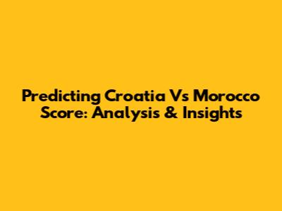 Predicting Croatia Vs Morocco Score: Analysis & Insights