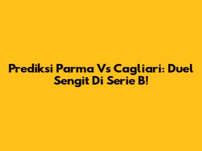 Prediksi Parma Vs Cagliari: Duel Sengit Di Serie B!
