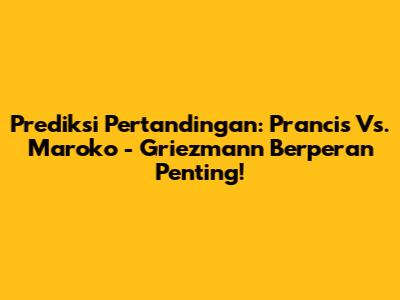 Prediksi Pertandingan: Prancis Vs. Maroko - Griezmann Berperan Penting!