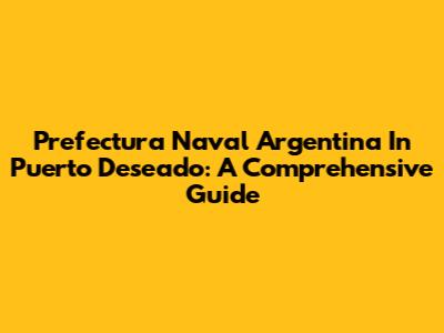 Prefectura Naval Argentina In Puerto Deseado: A Comprehensive Guide