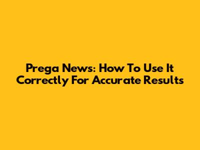 Prega News: How To Use It Correctly For Accurate Results