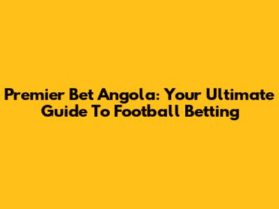 Premier Bet Angola: Your Ultimate Guide To Football Betting