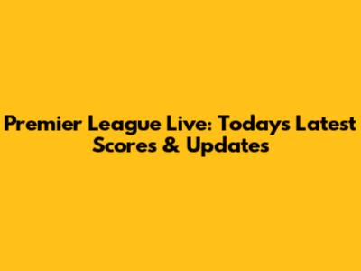 Premier League Live: Today's Latest Scores & Updates