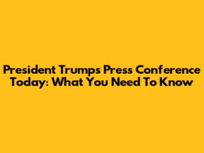 President Trump's Press Conference Today: What You Need To Know