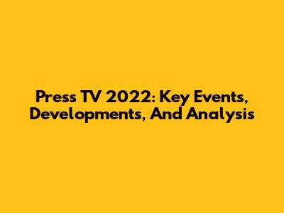 Press TV 2022: Key Events, Developments, And Analysis