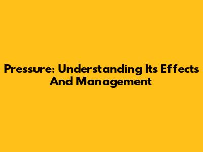 Pressure: Understanding Its Effects And Management