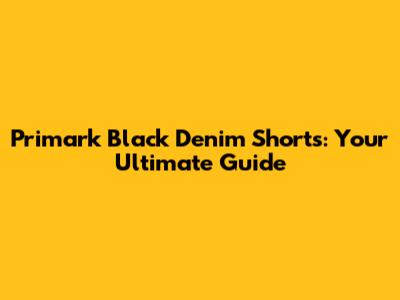 Primark Black Denim Shorts: Your Ultimate Guide