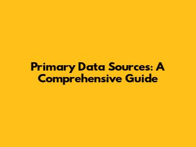 Primary Data Sources: A Comprehensive Guide